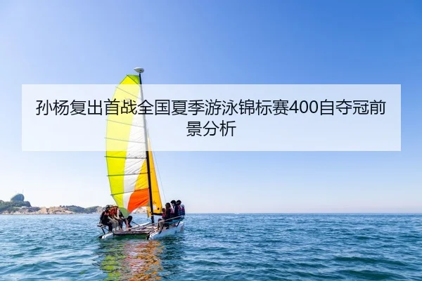 孙杨复出首战全国夏季游泳锦标赛400自夺冠前景分析