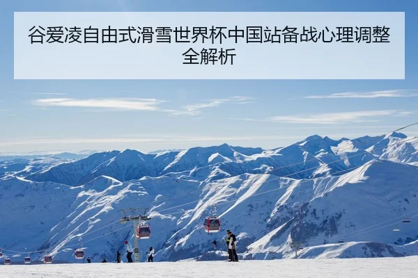 谷爱凌自由式滑雪世界杯中国站备战心理调整全解析