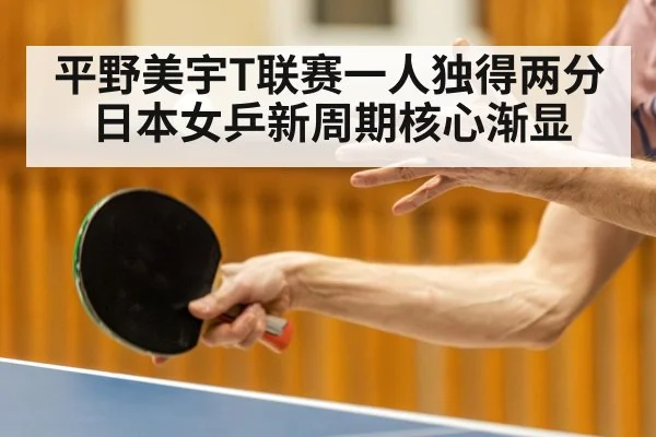 平野美宇T联赛一人独得两分 日本女乒新周期核心渐显