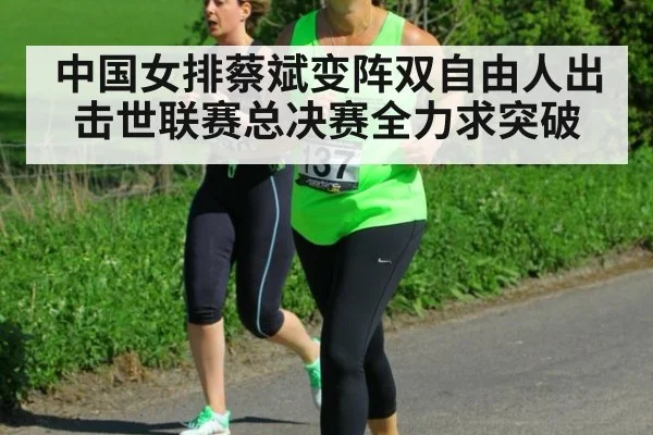 中国女排蔡斌变阵双自由人出击世联赛总决赛全力求突破