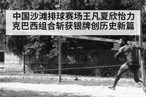 中国沙滩排球赛场王凡夏欣怡力克巴西组合斩获银牌创历史新篇