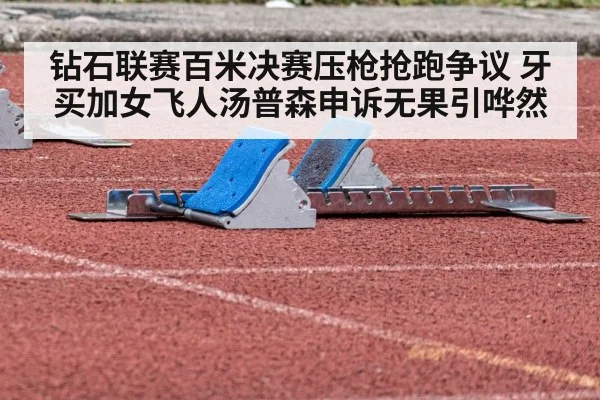 钻石联赛百米决赛压枪抢跑争议 牙买加女飞人汤普森申诉无果引哗然