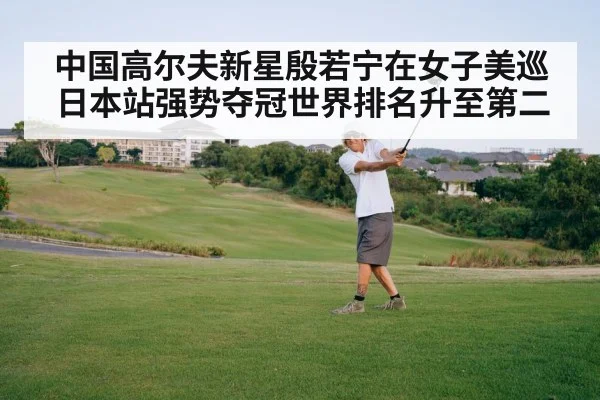 中国高尔夫新星殷若宁在女子美巡日本站强势夺冠世界排名升至第二