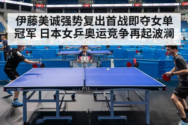 伊藤美诚强势复出首战即夺女单冠军 日本女乒奥运竞争再起波澜