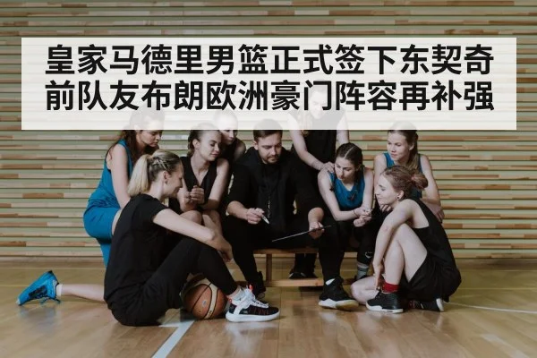 皇家马德里男篮正式签下东契奇前队友布朗欧洲豪门阵容再补强