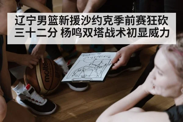 辽宁男篮新援沙约克季前赛狂砍三十二分 杨鸣双塔战术初显威力