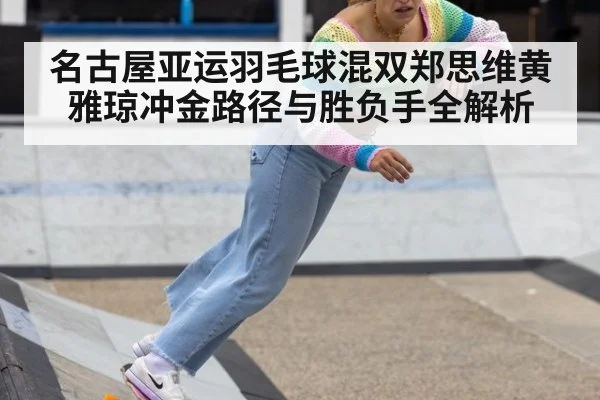 名古屋亚运羽毛球混双郑思维黄雅琼冲金路径与胜负手全解析